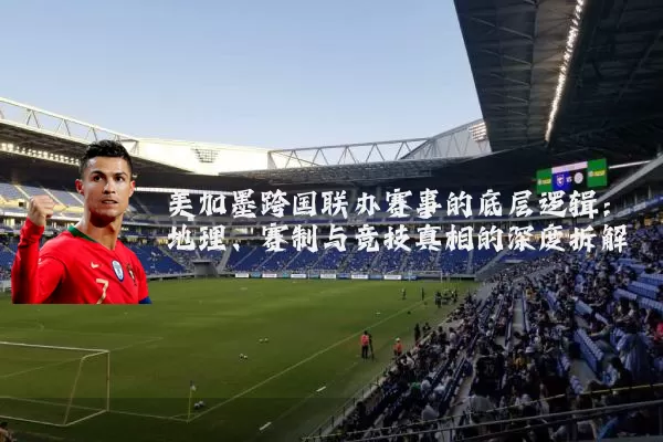 美加墨跨国联办赛事的底层逻辑：地理、赛制与竞技真相的深度拆解