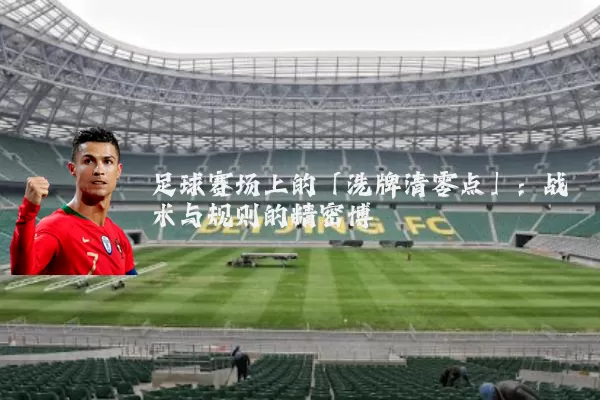 足球赛场上的「洗牌清零点」：战术与规则的精密博弈