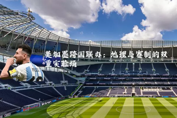 美加墨跨国联办：地理与赛制的双重实验场