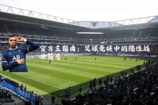 官方主题曲：足球竞技中的隐性战术符号