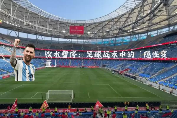 饮水暂停:足球战术中的「隐性变量」