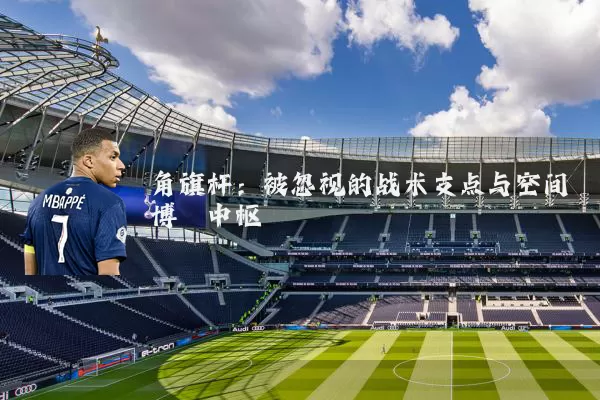 角旗杆:被忽视的战术支点与空间博弈中枢