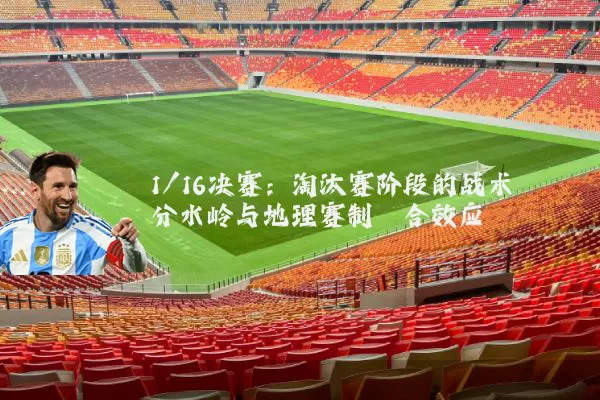 1/16决赛:淘汰赛阶段的战术分水岭与地理赛制耦合效应