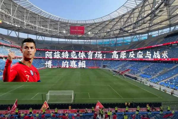 阿兹特克体育场:高原反应与战术博弈的真相