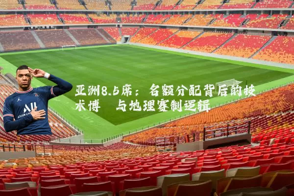 亚洲8.5席：名额分配背后的技术博弈与地理赛制逻辑