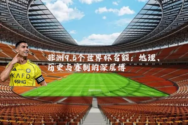 非洲9.5个世界杯名额:地理、历史与赛制的深层博弈